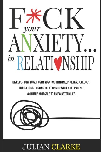 F*ck Your Anxiety... in Relationship Discover How To Get Over Negative Thinking, Phobias, Jealousy, Build a Long-Lasting Relationship with Your Partner and Help Yourself to Live a Better Life