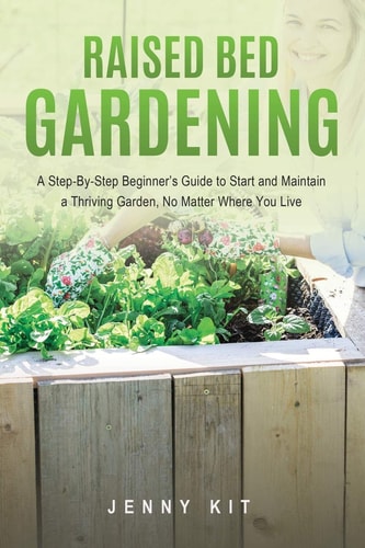 Raised Bed Gardening A Step-By-Step Beginner's Guide to Start and Maintain a Thriving Garden, No Matter Where You Live