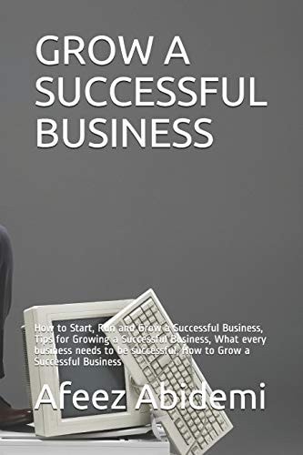 Grow a Successful Business How to Start, Run and Grow a Successful Business, Tips for Growing a Successful Business, What Every Business Needs to be Successful, How to Grow a Successful Business