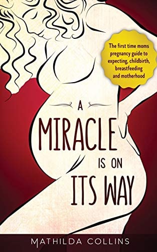 A Miracle Is On Its Way The First Time Moms Pregnancy Guide to Expecting, Childbirth, Breastfeeding and Motherhood