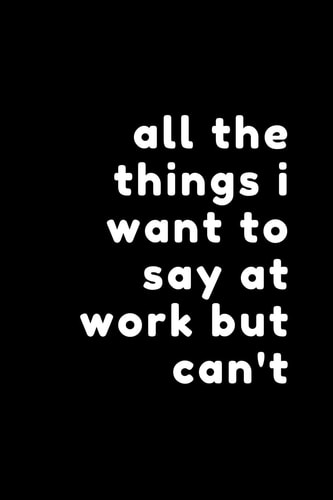 All the Things I Want to Say at Work But Can't