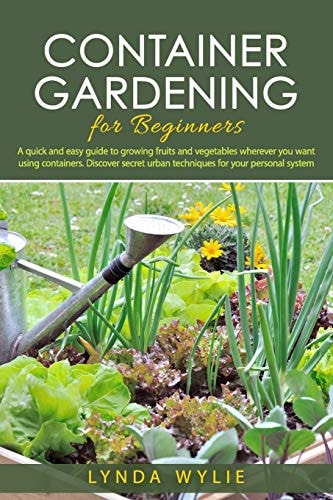 Container Gardening for Beginners A Quick and Easy Guide to Growing Fruits and Vegetables Wherever You Want Using Containers. Discover Secret Urban Techniques for Your Personal System.