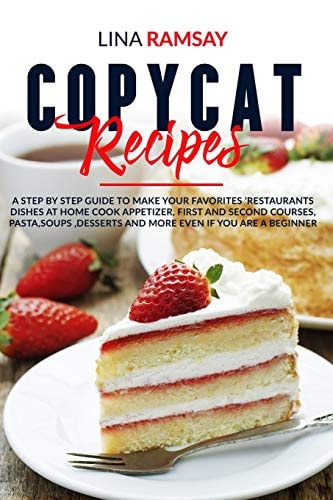 Copycat Recipes A Step by Step Guide to Make Your Favorites 'Restaurants Dishes at Home Cook Appetizer, First and Second Courses, Pasta, Soups, Desserts and More Even If You Are a Beginner