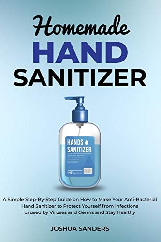 Homemade Hand Sanitizer A Simple Step-By-Step Guide on How to Make Your Anti-Bacterial Hand Sanitizer to Protect from Infections Caused by Viruses and Germs (author of HOMEMADE MEDICAL FACE MASK )