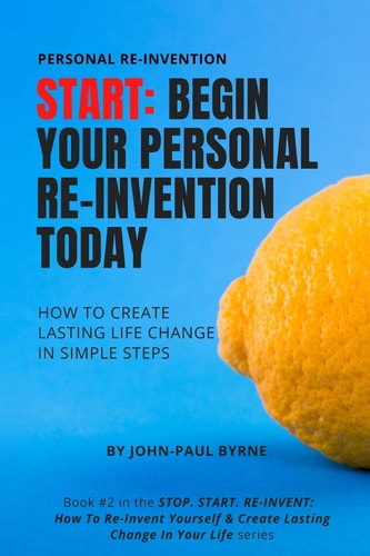 Start Begin Your Personal Re-Invention Today: How To Create Lasting Life Change In Simple Steps