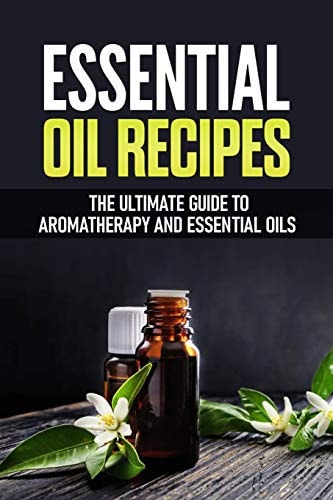 Essential Oil Recipes The Ultimate Healing Guide Using Aromatherapy and Essential Oils