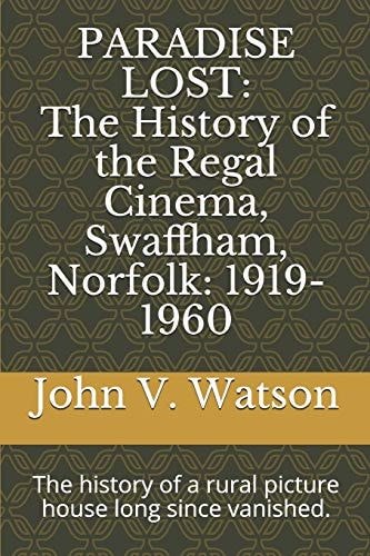 Paradise Lost The History of the Regal Cinema, Swaffham, Norfolk: 1919-60: The History of a Rural Picture House Long Since Vanished.