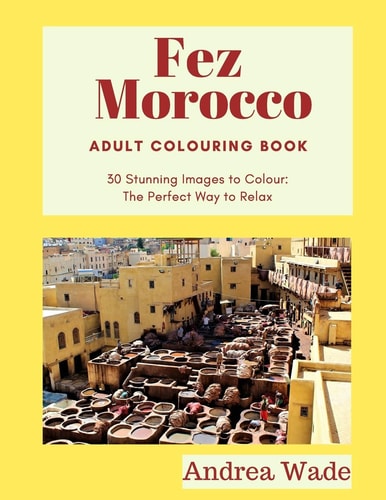 Fez, Morocco Adult Colouring Book 30 Stunning Images to Colour: The Perfect Way to Relax