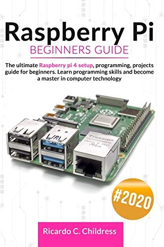 Raspberry PI Beginners Guide The Ultimate Raspberry PI 4 Setup, Programming, Projects Guide for Beginners. Learn Programming Skills and Become a Master in Computer Technology