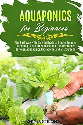 Aquaponics for Beginners The Best Way with Easy Methods to Create Organic Gardening in the Greenhouse and the Differences Between Aquaponics, Hydroponic and Microgreens.