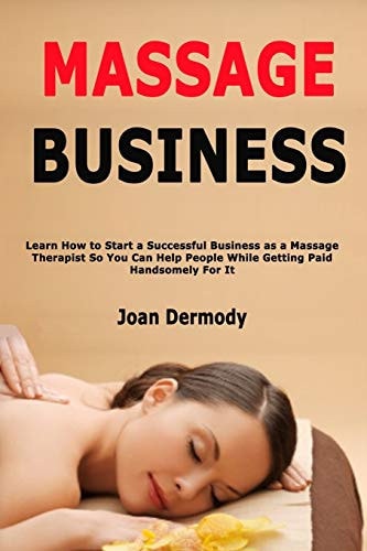 MASSAGE BUSINESS Learn how to Start a Successful Business as a Massage Therapist So You Can Help... People While Getting Paid Handsomely for it