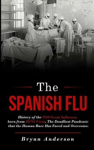 The Spanish Flu History of the 1918 Great Influenza Born from H1N1 Virus. The Deadliest Pandemic that the Human Race Has Faced and Overcome.