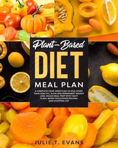 Plant-Based Diet Meal Plan A Complete Four-Week Plan to Kick-start Your Healthy, Slow and Permanent Weight Loss. Vegan Meal Prep with Tasty Plant-based Wholefood Recipes and Shopping List