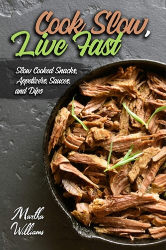 Cook Slow, Live Fast Slow Cooked Snacks, Appetizers, Sauces, and Dips: Unleash the Full Power of Your Crock Pot with 100 Delicious and Nutritious Recipes