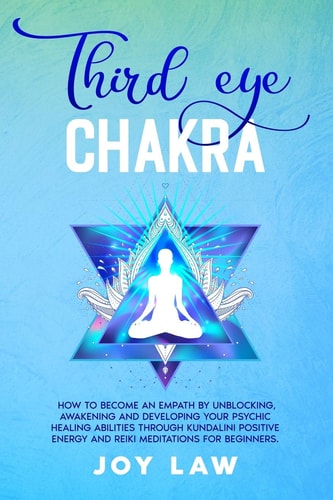 Third Eye Chakra How to Become an Empath by Unblocking, Awakening and Developing Your Psychic Healing Abilities Through Kundalini Positive Energy and Reiki Meditations for Beginners.