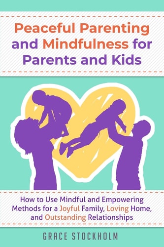 Peaceful Parenting and Mindfulness for Parents and Kids How to Use Mindful and Empowering Methods for a Joyful Family, Loving Home, and Outstanding Relationships
