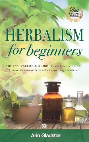 Herbalism for Beginners A Beginner's Guide to Herbal Remedies and Medicine. Discover the Common Herbs and Spices You Can Grow at Home