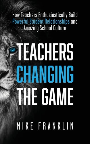 Teachers Changing the Game How Teachers Enthusiastically Build Powerful Student Relationships and Amazing School Culture