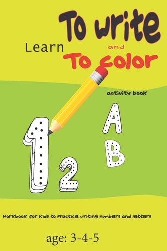 Learn to Write and to Color Activity Book Workbook for Kids to Practice Writing Numbers and Letters Age: 3-4-5: Learn to Write and to Color Activity Book: Workbook for Kids to Practice Writing Numbers and Letters, to Color Numbers and Letters Age: 3-4-5