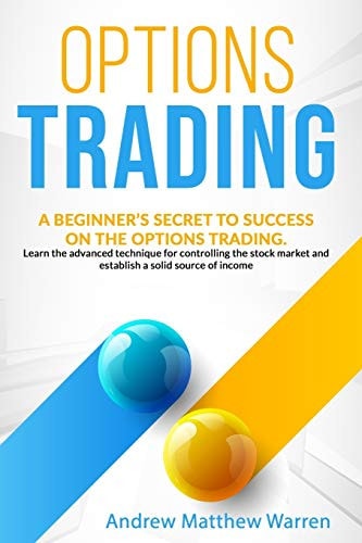 Options Trading A Beginner's Secret to Succes on the Options Trading. Learn the Advanced Technique for Controlling the Stock Market and Establish a Solid Source of Income