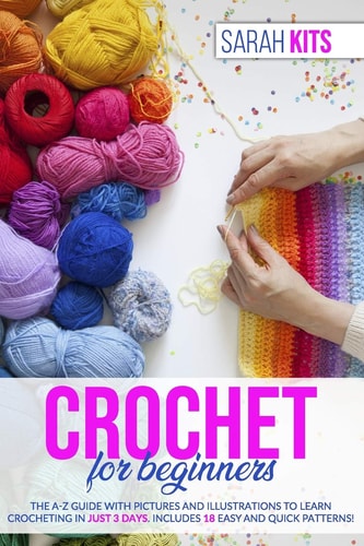 Crochet for Beginners The A-Z Guide with Pictures and Illustrations to Learn Crocheting in Just 3 Days. Includes 18 Easy and Quick Patterns!