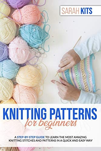 Knitting Patterns for Beginners A Step-By-Step Guide to Learn the Most Amazing Knitting Stitches and Patterns in a Quick and Easy Way