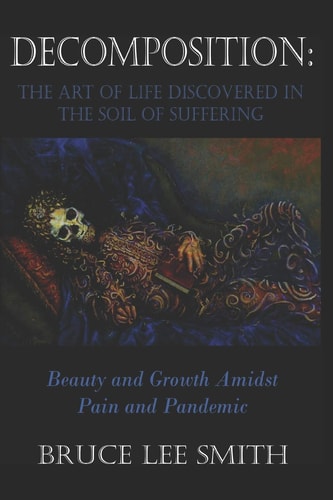 Decomposition The Art of Life Discovered in the Soil of Suffering: Beauty and Growth Amidst Pain and Pandemic