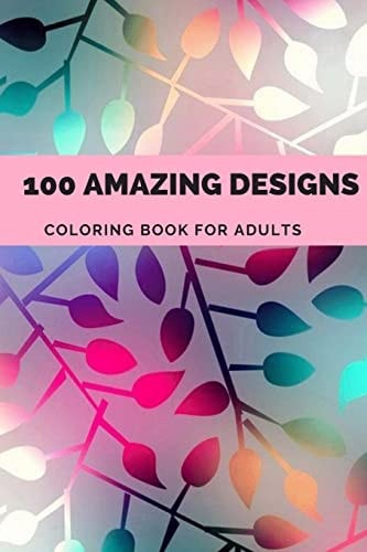 100 Amazing Designs An Adult Coloring Book with Fun, Easy, and Relaxing Coloring Pages, Decorations, Inspirational Designs, and Much More!