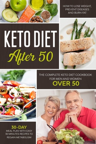 Keto Diet After 50 The Complete Keto Diet Cookbook for Men and Women Over 50. Learn How to Lose Weight and Burn Fat Easily with a 30-Day Meal Plan. Quick Recipes for Your Preparations