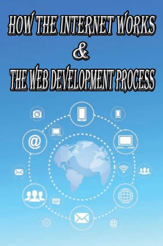 How the Internet Works and the Web Development Process This Book for Web Enthusiasts Interested in Learning How the Internet Works, Students Interested in Learning Various Internet Protocols Such As HTTP, HTTPS, TCP/IP, SMTP, IMAP