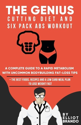 The Genius Cutting Diet and Six Pack Abs Workout A Complete Guide to a Rapid Metabolism with Uncommon Bodybuilding Fat-loss Tips: + the Best Foods, Recipes and a Low Carb Meal Plan to Lose Weight Fast