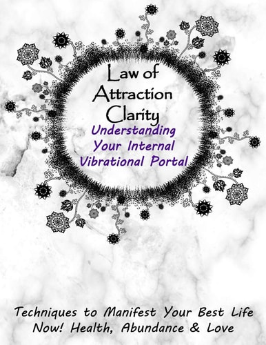 Law of Attraction Clarity Understanding Your Internal Vibrational Portal, Techniques to Manifest Your Best Life Now! Health, Abundance & Love