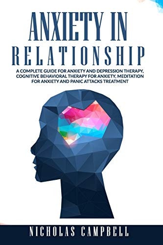 Anxiety In Relationship A Complete Guide for Anxiety and Depression Therapy, Cognitive Behavioral Therapy for Anxiety, Meditation for Anxiety and Panic Attacks Treatment