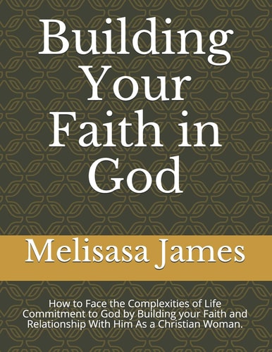 Building Your Faith in God How to Face the Complexities of Life Commitment to God by Building Your Faith and Relationship With Him As a Christian Woman.
