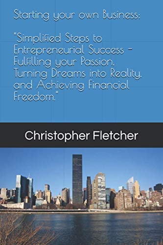 Starting Your Own Business Simplified Steps to Entrepreneurial Success - Fulfilling Your Passion, Turning Dreams Into Reality, and Achieving Financial Freedom