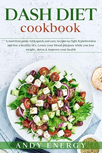 DASH DIET Cookbook A Nutrition Guide with Quick and Easy Recipes to Fight Hypertension and Live a Healthy Life. Lower Your Blood Pressure While You Lose Weight, Detox & Improve Your Health.