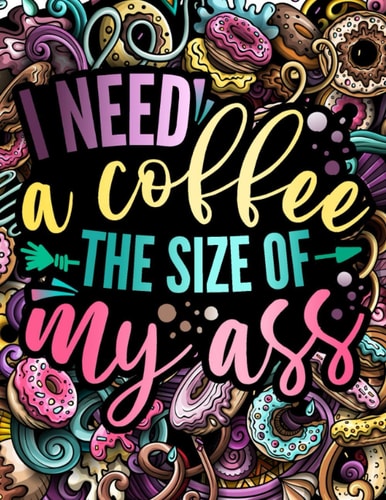 I Need A Coffee The Size Of My Ass Adult Cussing Coloring Book For Womens (Abstractions, Mandalas, Animals, Houses) To Relieve Your Stress