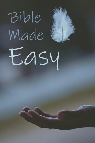Bible Made Easy Your Guide to Reading and Understanding the Bible in Less Than a Year