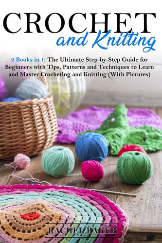 Crochet and Knitting 2 Books in 1: The Ultimate Step-by-Step Guide for Beginners with Tips, Patterns and Techniques to Learn and Master Crocheting and Knitting (With Pictures)