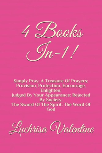 4 Books In-1! Simply Pray: A Treasure Of Prayers; Provision, Protection, Encourage, Enlighten; Judged By Your Appearance: Rejected By Society; The Sword Of The Spirit: The Word Of God