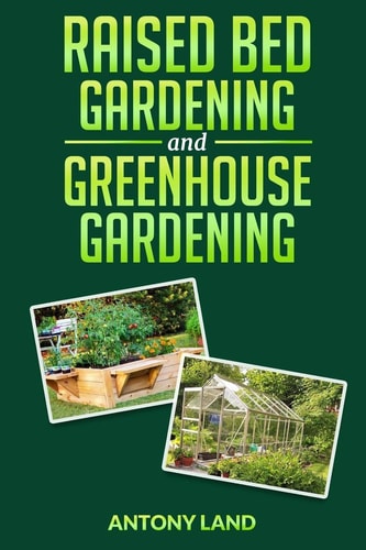Raised Bed Gardening and Greenhouse Gardening The Definitive Guide to Building a Perfect and Cheap Garden and Growing Fruit, Vegetables and Herbs All Year Round!