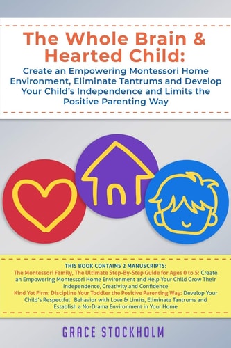 The Whole Brain & Hearted Child Create an Empowering Montessori Home Environment, Eliminate Tantrums and Develop Your Child's Independence and Limits the Positive Parenting Way