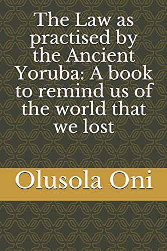 The Law as Practised by the Ancient Yoruba A Book to Remind Us of the World that We Lost