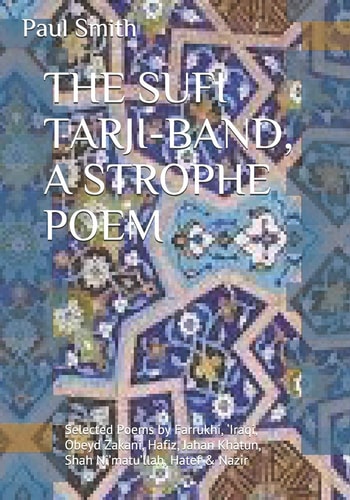 THE SUFI TARJI-BAND, A STROPHE POEM Selected Poems by Farrukhi, 'Iraqi, Obeyd Zakani, Hafiz, Jahan Khatun, Shah Ni'matu'llah, Hatef & Nazir Translation & Introduction Paul Smith