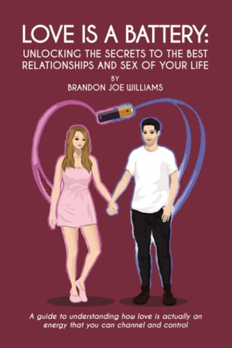 Love Is a Battery: Unlocking the Secrets to the Best Relationships and Sex of Your Life A Guide to Understanding How Love Is Actually an Energy That You Can Channel and Control