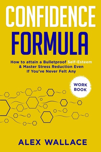 Confidence Formula (Workbook) How to Attain a Bulletproof Self-Esteem and Master Stress Reduction Even If You've Never Felt Any
