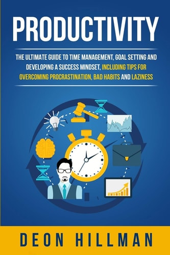 Productivity The Ultimate Guide to Time Management, Goal Setting and Developing a Success Mindset, Including Tips for Overcoming Procrastination, Bad Habits and Laziness