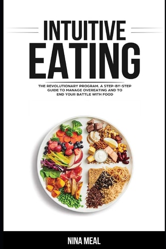 Intuitive Eating The Revolutionary Program. A Step by Step Guide to Manage Overeating and to End Your Battle with Food