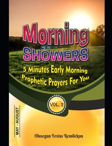 Morning Showers 5 Minutes Early Morning Prophetic Prayers for You 5 MINUTES EARLY MORNING PROPHETIC PRAYERS FOR YOU Volume 2 May-August