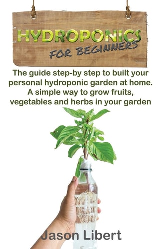 Hydroponics for Beginners A Step-by-Step Guide to Building Your Personal Hydroponic Garden at Home. A Simple Way to Grow Fruits, Vegetables, and Herbs in Your Garden.
